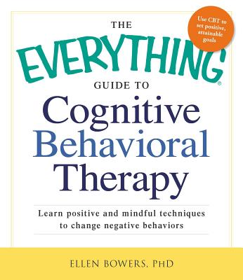The Everything Guide to Cognitive Behavioral Therapy: Learn Positive and Mindful Techniques to Change Negative Behaviors - Ellen Bowers