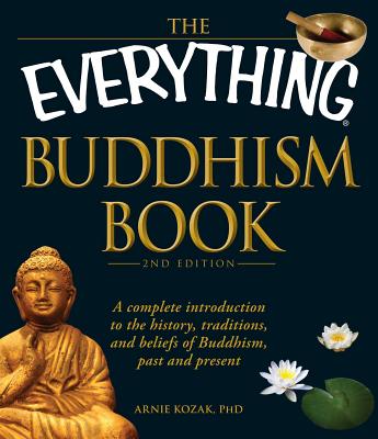 The Everything Buddhism Book: A Complete Introduction to the History, Traditions, and Beliefs of Buddhism, Past and Present - Arnie Kozak
