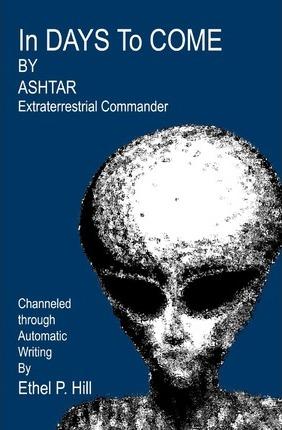 In Days To Come: Ashtar, Channeled Through Automatic Writing - Ethel P. Hill