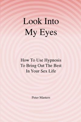 Look Into My Eyes: How To Use Hypnosis To Bring Out The Best In Your Sex Life - Peter Masters