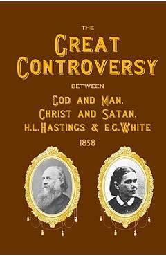 Coperta cărții 'The Great Controversy Between God And Man, Christ And Satan, H.L. Hastings And E.G. White - H. L. Hastings'
