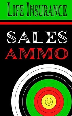 Life Insurance Sales Ammo: What To Say In Every Life Insurance Sales Situation - Bill Greenback