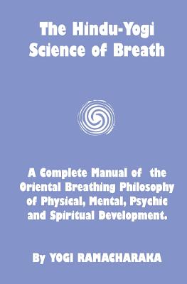 The Hindu-Yogi Science Of Breath: A Complete Manual Of The Breathing Philosophy Of Physical Mental Psychic & Spiritual Development - Yogi Ramacharaka