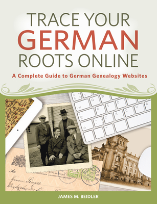 Trace Your German Roots Online: A Complete Guide to German Genealogy Websites - James M. Beidler