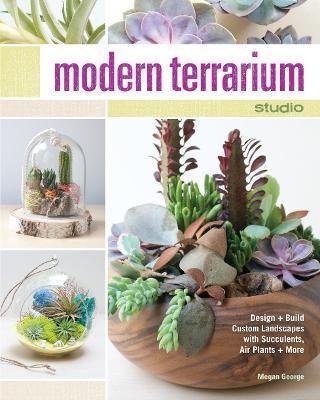 Modern Terrarium Studio: Design + Build Custom Landscapes with Succulents, Air Plants + More - Megan George