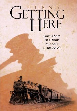 Coperta cărții 'Getting Here: From a Seat on a Train to a Seat on the Bench - Peter Ney'