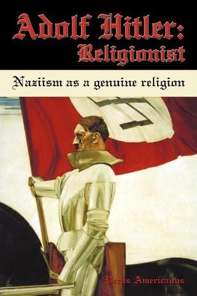 Adolf Hitler: Religionist: Naziism as a genuine religion - Verus Americanus