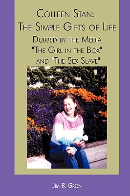 Colleen Stan: The Simple Gifts of Life: Dubbed by the Media The Girl in the Box and The Sex Slave - Jim B. Green