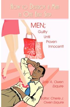 How to Destroy a Man in One Easy Step: Men; Guilty Until Proven Innocent! - Sally A. Owen Esquire