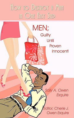 How to Destroy a Man in One Easy Step: Men; Guilty Until Proven Innocent! - Sally A. Owen Esquire