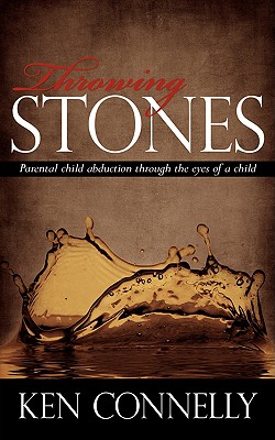Throwing Stones: Parental Child Abduction Through the Eyes of a Child - Ken Connelly