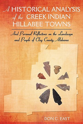 A Historical Analysis of The Creek Indian Hillabee Towns: And Personal Reflections on The Landscape and People of Clay County, Alabama - Don C. East