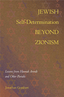 Jewish Self-Determination beyond Zionism: Lessons from Hannah Arendt and Other Pariahs - Jonathan Graubart