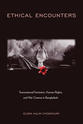 Ethical Encounters: Transnational Feminism, Human Rights, and War Cinema in Bangladesh - Elora Halim Chowdhury