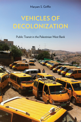 Vehicles of Decolonization: Public Transit in the Palestinian West Bank - Maryam S. Griffin