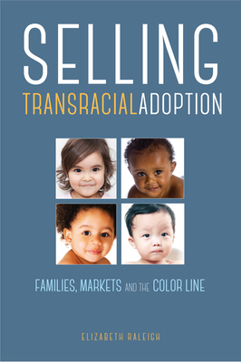 Selling Transracial Adoption: Families, Markets, and the Color Line - Elizabeth Raleigh