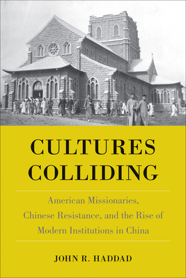 Cultures Colliding: American Missionaries, Chinese Resistance, and the Rise of Modern Institutions in China - John R. Haddad