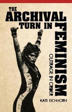 Coperta cărții 'The Archival Turn in Feminism: Outrage in Order - Kate Eichhorn'