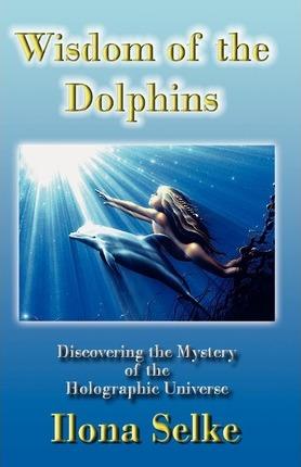 Wisdom of the Dolphins: Discovering the Mystery of the Holographic Universe - Ilona Selke