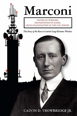 Marconi: Father of Wireless, Grandfather of Radio, Great-Grandfather of the Cell Phone, The Story of the Race to Control Long-D - Calvin D. Trowbridge Jr
