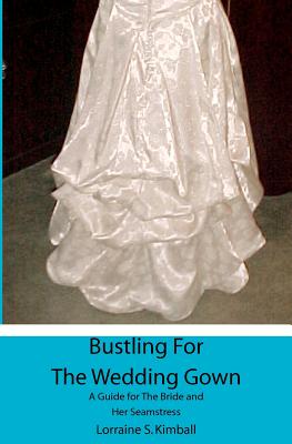 Bustling For The Wedding Gown: A Guide for The Bride and Her Seamstress - Lorraine S. Kimball