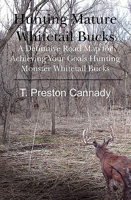 Hunting Mature Whitetail Bucks: A Definitive Road Map for Acheiving Your Goals Hunting Monster Whitetail Bucks - T. Preston Cannady