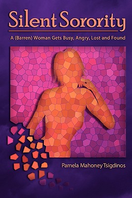 Silent Sorority: A Barren Woman Gets Busy, Angry, Lost and Found - Pamela Mahoney Tsigdinos