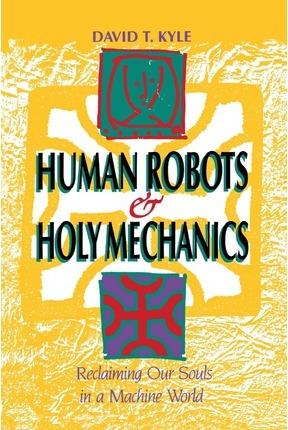 Coperta cărții 'Human Robots & Holy Mechanics: Reclaiming Our Souls in a Machine World - David T. Kyle'