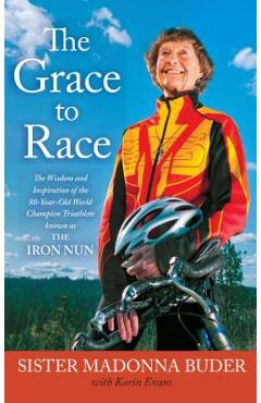 Coperta cărții 'The Grace to Race: The Wisdom and Inspiration of the 80-Year-Old World Champion Triathlete Known as the Iron Nun -'