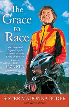 The Grace to Race: The Wisdom and Inspiration of the 80-Year-Old World Champion Triathlete Known as the Iron Nun - Sister Madonna Buder
