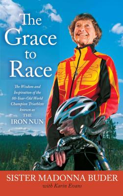 The Grace to Race: The Wisdom and Inspiration of the 80-Year-Old World Champion Triathlete Known as the Iron Nun - Sister Madonna Buder