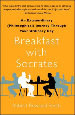 Breakfast with Socrates: An Extraordinary (Philosophical) Journey Through Your Ordinary Day - Robert Rowland Smith
