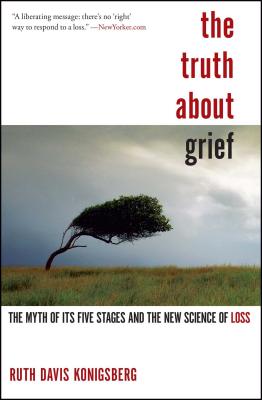 The Truth about Grief: The Myth of Its Five Stages and the New Science of Loss - Ruth Davis Konigsberg
