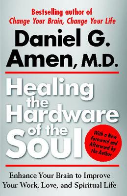 Healing the Hardware of the Soul: Enhance Your Brain to Improve Your Work, Love, and Spiritual Life - Daniel Amen