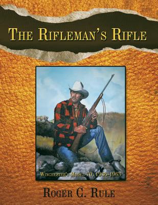 The Rifleman's Rifle: Winchester's Model 70, 1936-1963 - Roger C. Rule