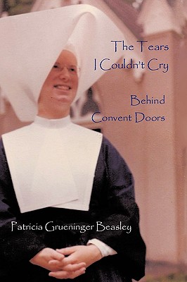 The Tears I Couldn't Cry: Behind Convent Doors - Patricia Grueninger Beasley