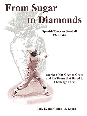 From Sugar to Diamonds: Spanish/Mexican Baseball 1925-1969: Stories of the Greeley Grays and the Teams that Dared to Challenge Them - Jody L. And Gabriel A. Lopez
