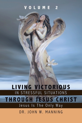 Living Victorious in Stressful Situations Through Jesus Christ: Jesus Is the Only Way - John W. Manning