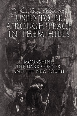 Used to Be a Rough Place in Them Hills: Moonshine, the Dark Corner, and the New South - Joshua Beau Blackwell