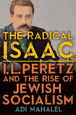 The Radical Isaac: I. L. Peretz and the Rise of Jewish Socialism - Adi Mahalel