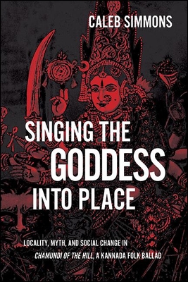 Singing the Goddess Into Place: Locality, Myth, and Social Change in Chamundi of the Hill, a Kannada Folk Ballad - Caleb Simmons