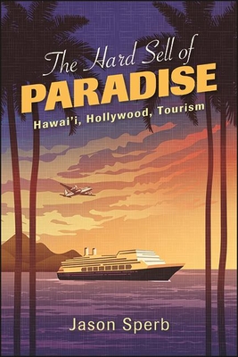 The Hard Sell of Paradise: Hawai'i, Hollywood, Tourism - Jason Sperb