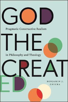 God the Created: Pragmatic Constructive Realism in Philosophy and Theology - Benjamin J. Chicka
