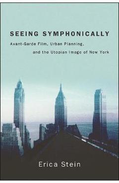 Poza produsului Seeing Symphonically: Avant-Garde Film, Urban Planning, and the Utopian Image of New York - Erica Stein