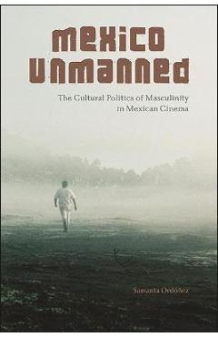 Poza produsului Mexico Unmanned: The Cultural Politics of Masculinity in Mexican Cinema - Samanta Ordóñez