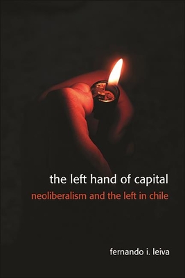 The Left Hand of Capital: Neoliberalism and the Left in Chile - Fernando Ignacio Leiva