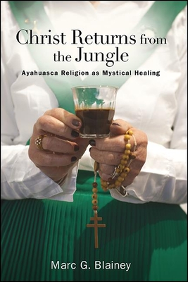 Christ Returns from the Jungle: Ayahuasca Religion as Mystical Healing - Marc G. Blainey
