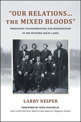 Our Relations...the Mixed Bloods: Indigenous Transformation and Dispossession in the Western Great Lakes - Larry Nesper
