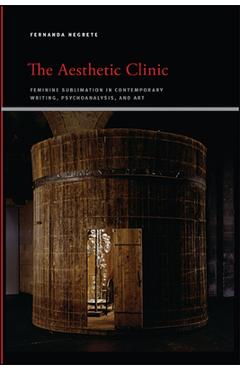 Poza produsului The Aesthetic Clinic: Feminine Sublimation in Contemporary Writing, Psychoanalysis, and Art - Fernanda Negrete