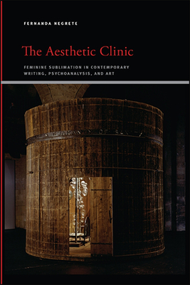 The Aesthetic Clinic: Feminine Sublimation in Contemporary Writing, Psychoanalysis, and Art - Fernanda Negrete